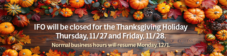 IFO will be closed for the Thanksgiving Holiday November 27 and 28. Normal business hours will resume on Monday, December 1. 